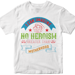 I can imagine no heroism greater than motherhood