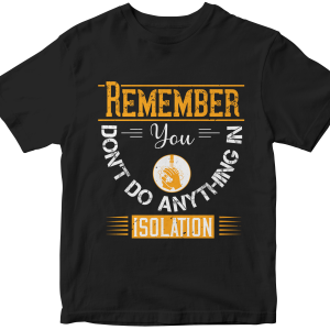 Remember you don't do anything in isolationn