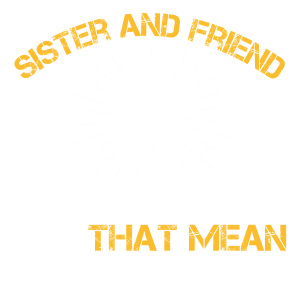 Sister and friend. Two words that mean the same thing